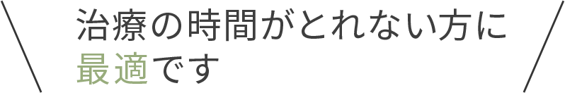 治療の時間がとれない方に最適です